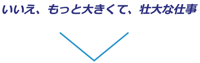 もっと大きくて壮大な仕事